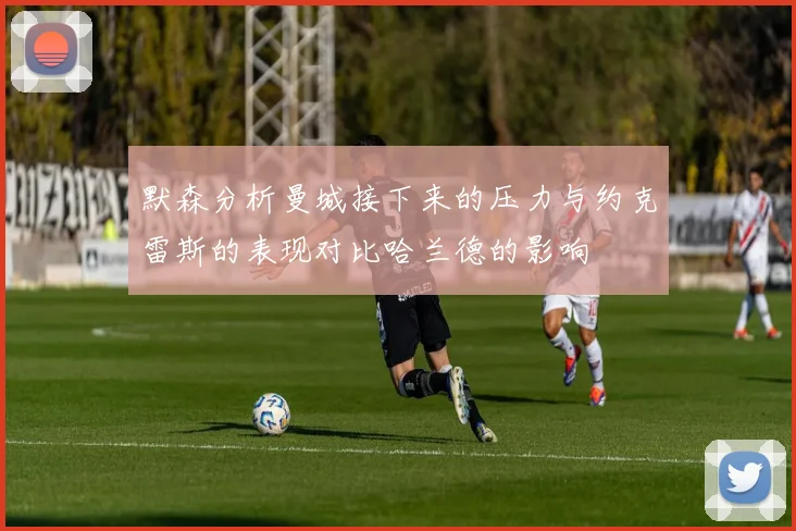 默森分析曼城接下来的压力与约克雷斯的表现对比哈兰德的影响