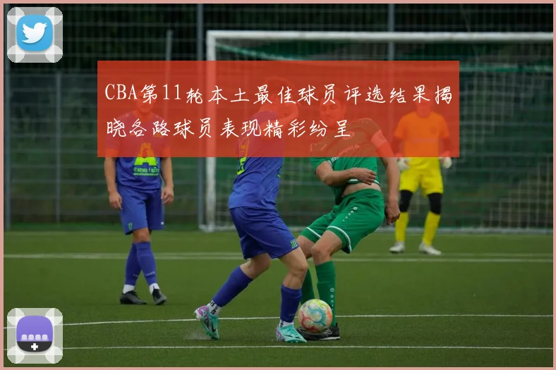CBA第11轮本土最佳球员评选结果揭晓各路球员表现精彩纷呈