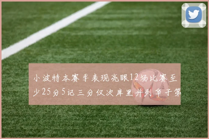 小波特本赛季表现亮眼12场比赛至少25分5记三分仅次库里并列华子第二