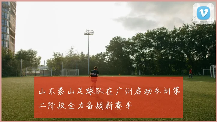 山东泰山足球队在广州启动冬训第二阶段全力备战新赛季