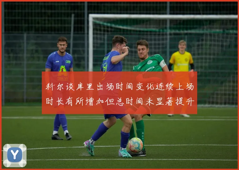 科尔谈库里出场时间变化连续上场时长有所增加但总时间未显著提升