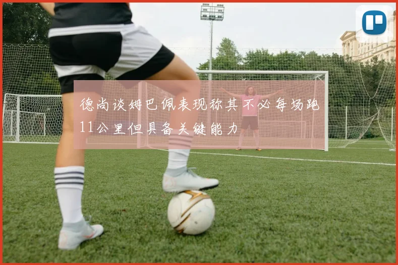 德尚谈姆巴佩表现称其不必每场跑11公里但具备关键能力