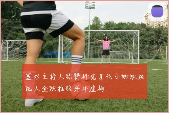 塞尔主持人称赞科克言论小蜘蛛经纪人全欧推销并非虚构