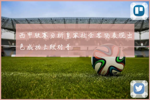 西甲联赛分析皇家社会客场表现出色成功击败对手