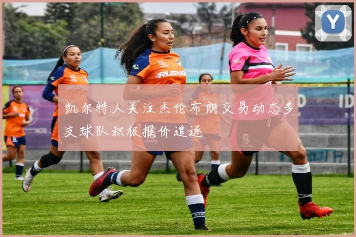 凯尔特人关注杰伦布朗交易动态多支球队积极报价追逐