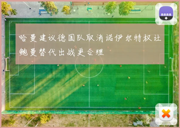 哈曼建议德国队取消诺伊尔特权让鲍曼替代出战更合理