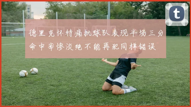 德里克怀特痛批球队表现半场三分命中率惨淡绝不能再犯同样错误