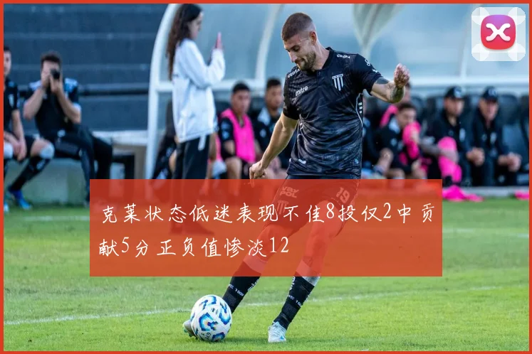 克莱状态低迷表现不佳8投仅2中贡献5分正负值惨淡12