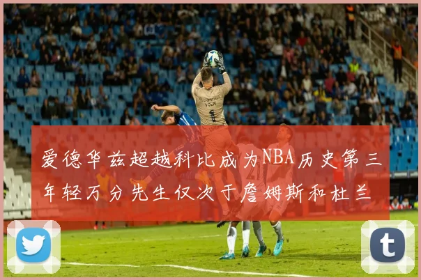 爱德华兹超越科比成为NBA历史第三年轻万分先生仅次于詹姆斯和杜兰特